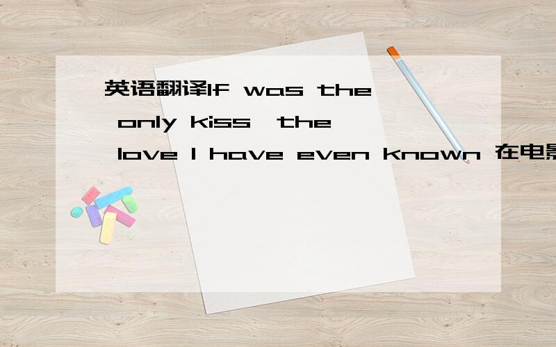 英语翻译If was the only kiss,the love I have even known 在电影 只是爱着你 里面看到的 高手翻译下.