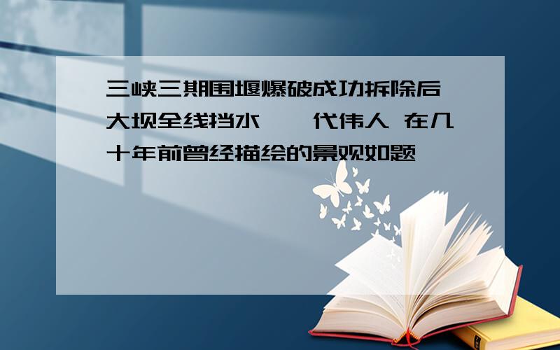 三峡三期围堰爆破成功拆除后,大坝全线挡水,一代伟人 在几十年前曾经描绘的景观如题