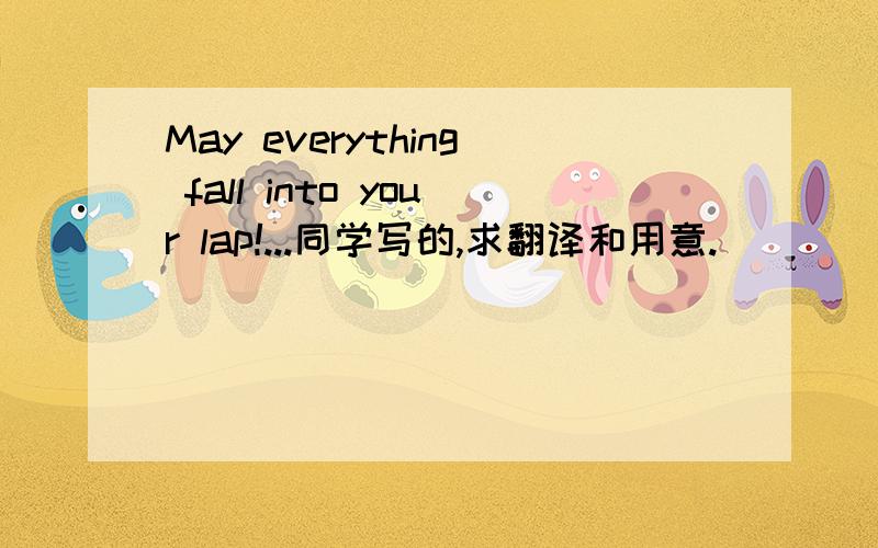 May everything fall into your lap!...同学写的,求翻译和用意.