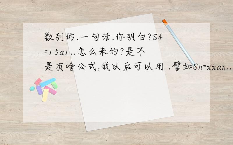 数列的.一句话.你明白?S4=15a1..怎么来的?是不是有啥公式,我以后可以用 .譬如Sn=xxan...之类的?自己是会算,但是 ,看答案一步给出.是不是有啥接近