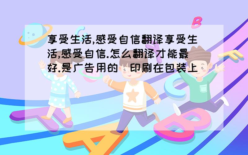 享受生活,感受自信翻译享受生活,感受自信.怎么翻译才能最好.是广告用的．印刷在包装上．