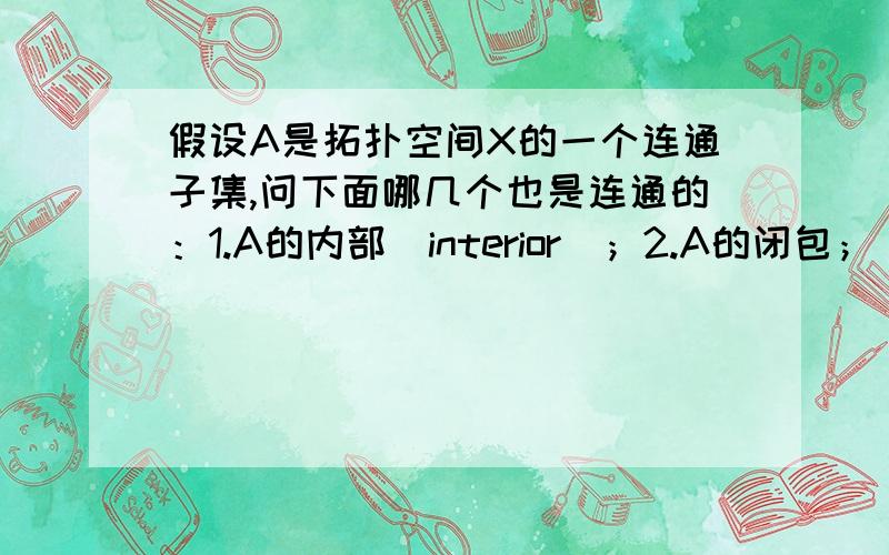 假设A是拓扑空间X的一个连通子集,问下面哪几个也是连通的：1.A的内部（interior）；2.A的闭包； 3.A的补集；