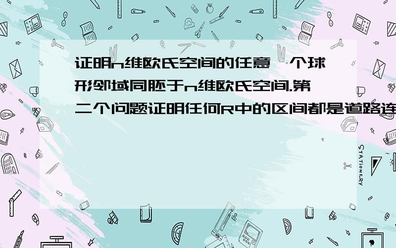 证明n维欧氏空间的任意一个球形邻域同胚于n维欧氏空间.第二个问题证明任何R中的区间都是道路连通的.