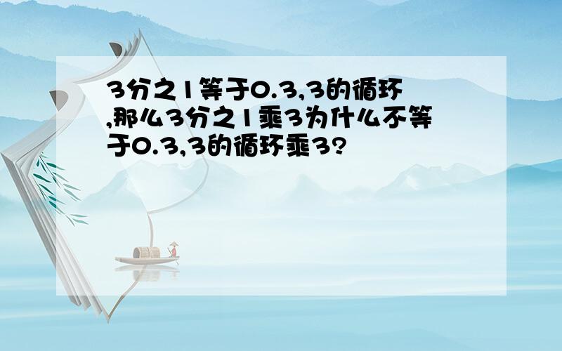 3分之1等于0.3,3的循环,那么3分之1乘3为什么不等于0.3,3的循环乘3?