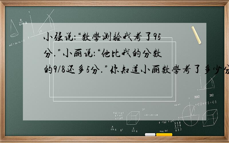 小强说：“数学测验我考了95分.”小丽说：“他比我的分数的9/8还多5分.”你知道小丽数学考了多少分?