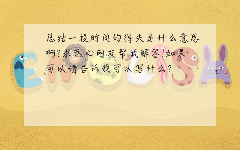 总结一段时间的得失是什么意思啊?求热心网友帮我解答!如果可以请告诉我可以写什么?