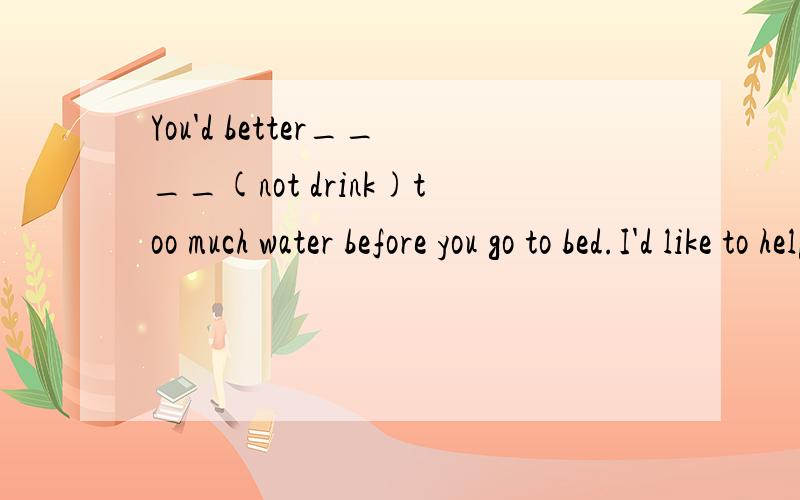 You'd better____(not drink)too much water before you go to bed.I'd like to help___(home)people.You should turn left at the ___(three)turnning.Yestereday I was doing some shopping when I met a friend of____(my).Thank you for your____(donate).Now the c