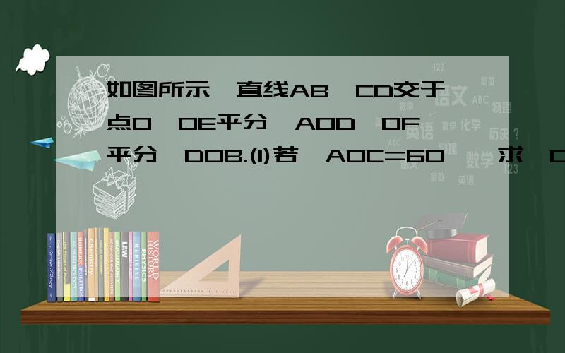 如图所示,直线AB、CD交于点O,OE平分∠AOD,OF平分∠DOB.(1)若∠AOC=60°,求∠DOF与∠DOE的度数,并计算∠EOF的度数； (2)当∠AOC的度数变化时,∠EOF的度数是否变化?说明理由.