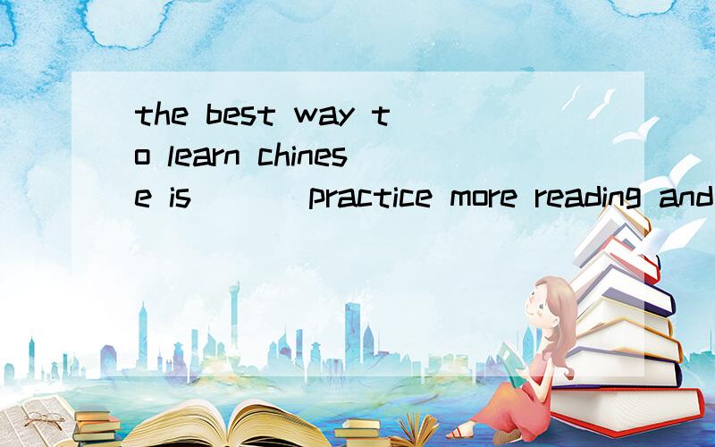 the best way to learn chinese is ( ) practice more reading and writing.学习汉语最的方法是多读多写,请问括号中填什么音词?