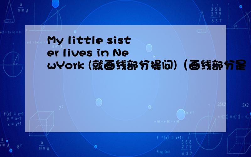 My little sister lives in NewYork (就画线部分提问)（画线部分是 in NewYork ）