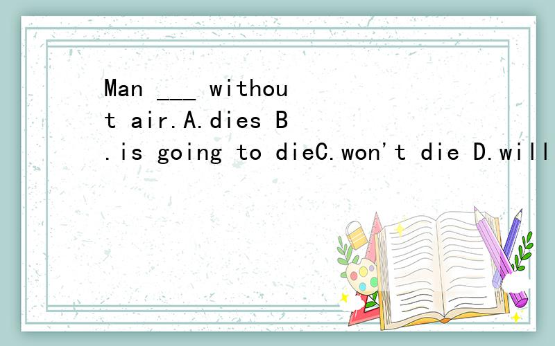 Man ___ without air.A.dies B.is going to dieC.won't die D.will die请问为什么要选D呢?.