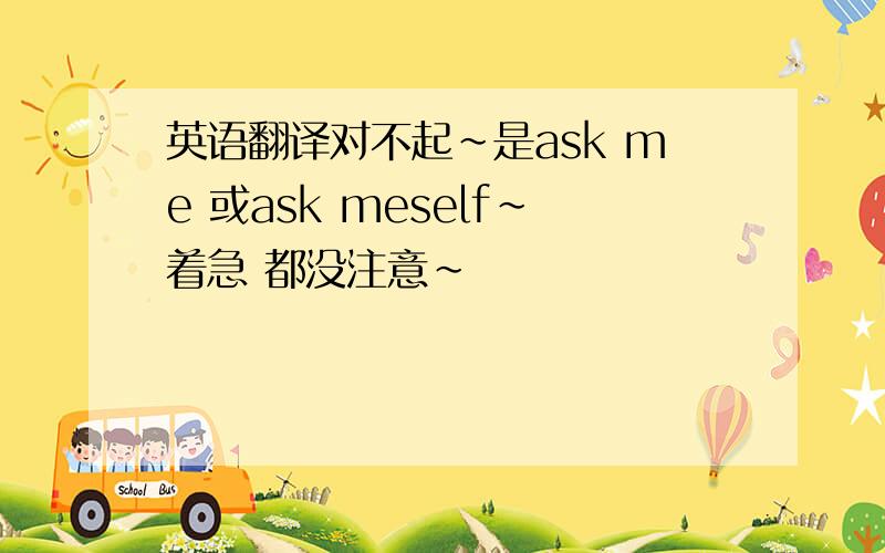 英语翻译对不起～是ask me 或ask meself~着急 都没注意～