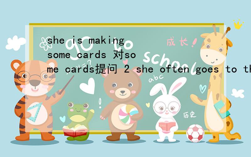 she is making some cards 对some cards提问 2 she often goes to the library 对often提问