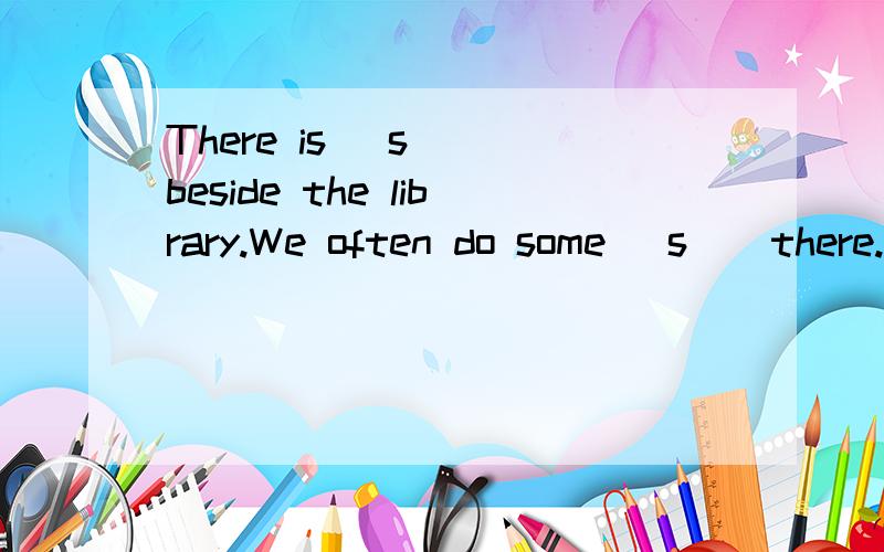 There is (s ) beside the library.We often do some (s ) there.