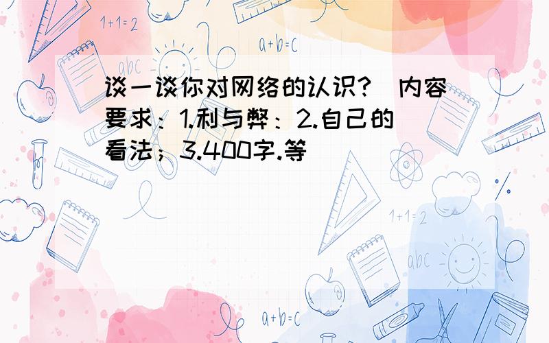 谈一谈你对网络的认识?（内容要求：1.利与弊：2.自己的看法；3.400字.等）