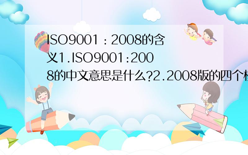 ISO9001：2008的含义1.ISO9001:2008的中文意思是什么?2.2008版的四个核心标准是什么?3.质量方针4.质量目标