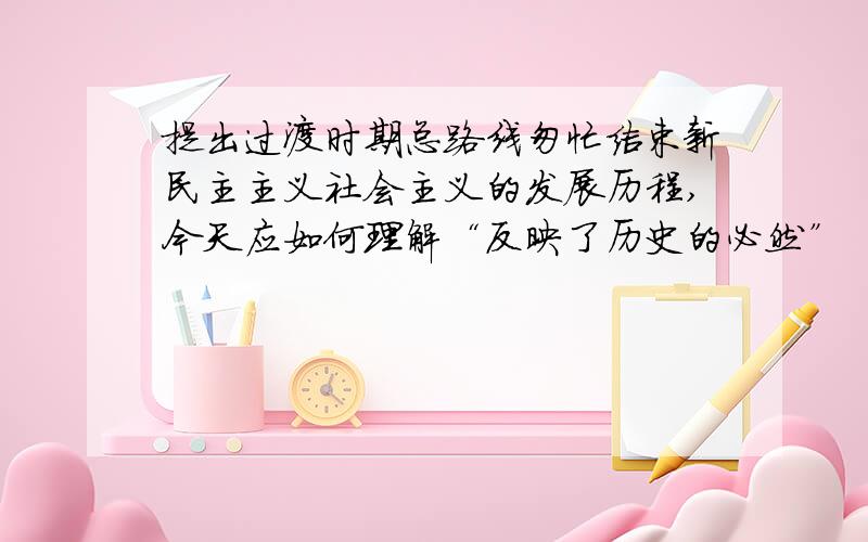 提出过渡时期总路线匆忙结束新民主主义社会主义的发展历程,今天应如何理解“反映了历史的必然”