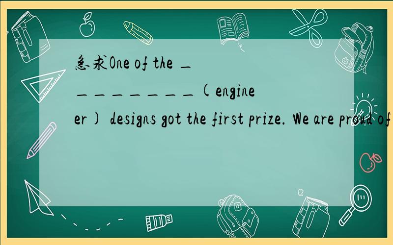 急求One of the ________(engineer) designs got the first prize. We are proud of him.的答案.最好附加简要说明.谢谢!