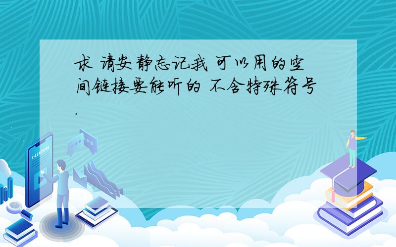 求 请安静忘记我 可以用的空间链接要能听的 不含特殊符号.