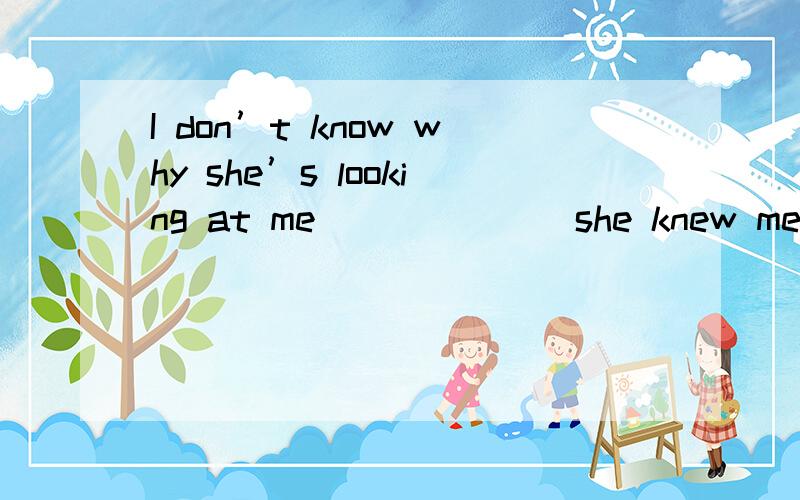 I don’t know why she’s looking at me ______ she knew me.I’ve never seen her before in my life.