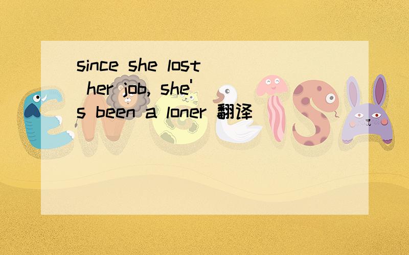 since she lost her job, she's been a loner 翻译