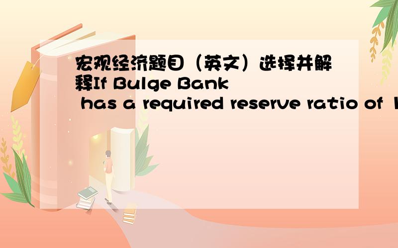 宏观经济题目（英文）选择并解释If Bulge Bank has a required reserve ratio of 10 percent,loans of 25000dollars,deposits of 100000dollars,value cash of 10000dallars,and reserves at the Fed of 65000 dollars,then the banka)has excess reserv