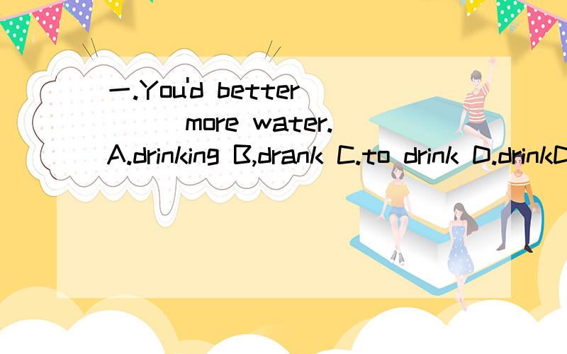 一.You'd better___more water.A.drinking B,drank C.to drink D.drinkDo you mind___?A.I smoke B.me to smoke C.my smoking D.me smoke二.完型填空.Marry is a little girl.She _1_ only five.She doesn't go to school,and of course,shi doesn't know how to