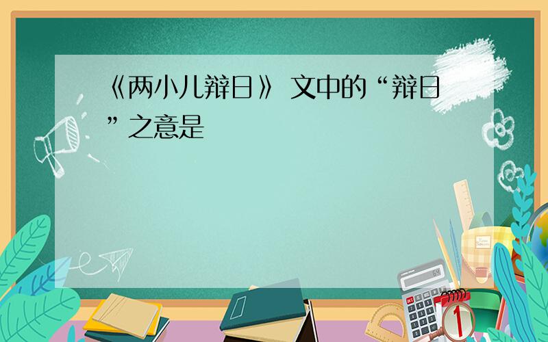 《两小儿辩日》 文中的“辩日”之意是