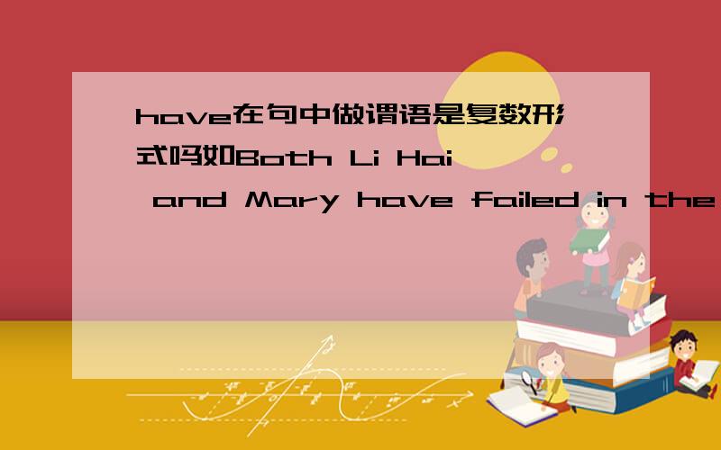 have在句中做谓语是复数形式吗如Both Li Hai and Mary have failed in the exam.这里have是作复数吗 为什么不用has？