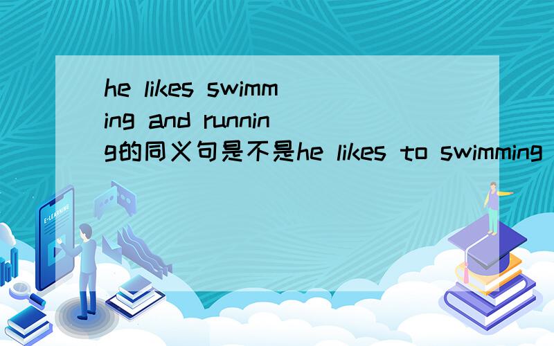 he likes swimming and running的同义句是不是he likes to swimming and to running