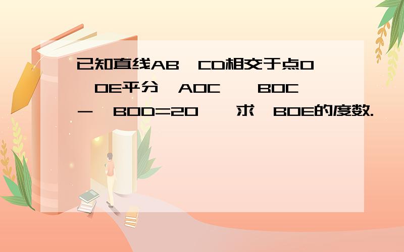 已知直线AB,CD相交于点O,OE平分∠AOC,∠BOC－∠BOD=20°,求∠BOE的度数.