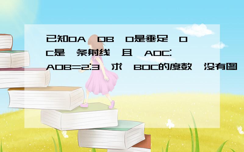 已知OA⊥OB,O是垂足,OC是一条射线,且∠AOC:∠AOB=2:3,求∠BOC的度数、没有图、