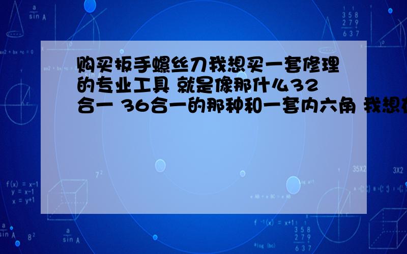 购买扳手螺丝刀我想买一套修理的专业工具 就是像那什么32合一 36合一的那种和一套内六角 我想在拍拍网上买 但是拍拍上品种太多价格也差很大 甚至有几块钱的 我对这些什么品牌啊 什么