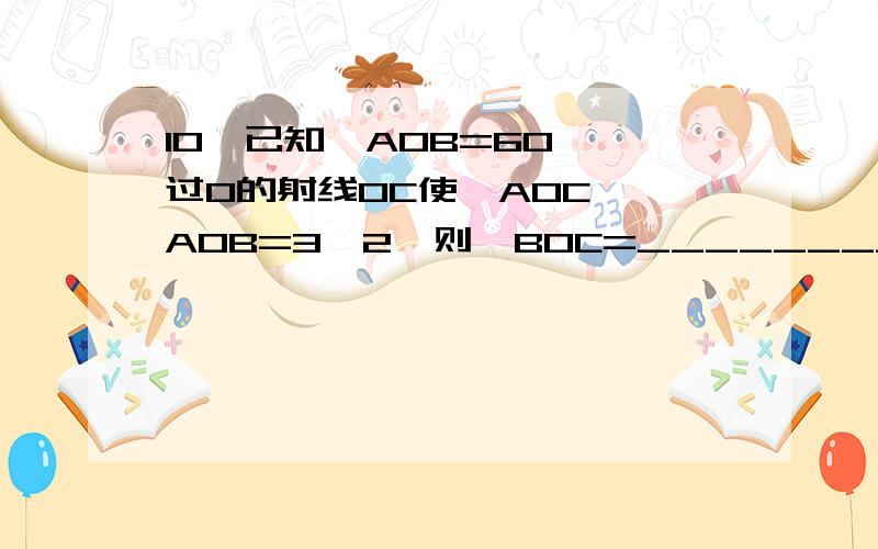 10、已知∠AOB=60°,过O的射线OC使∠AOC∶∠AOB=3∶2,则∠BOC=__________.