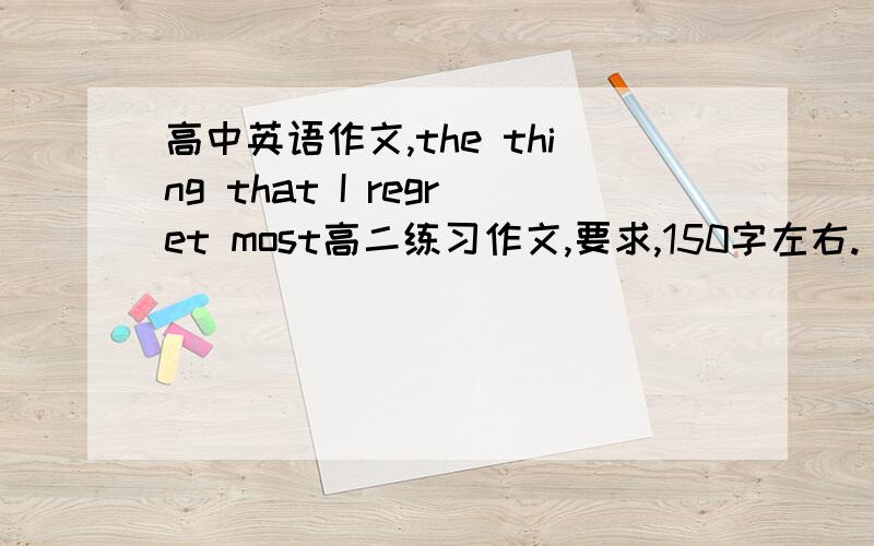 高中英语作文,the thing that I regret most高二练习作文,要求,150字左右.