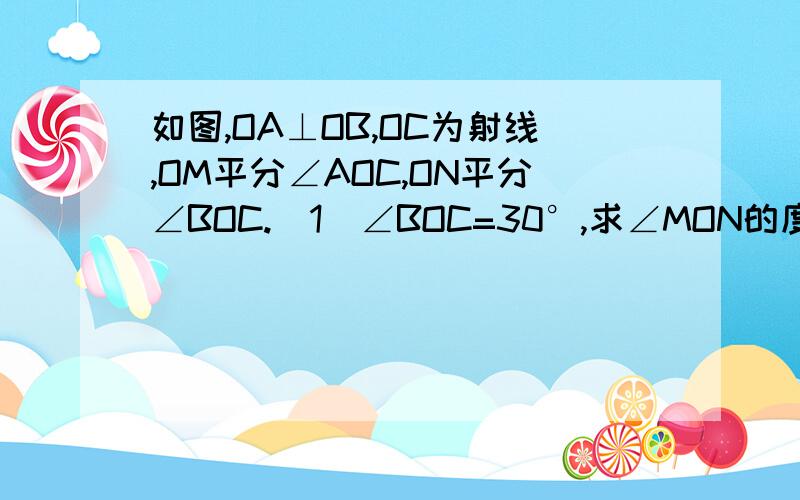 如图,OA⊥OB,OC为射线,OM平分∠AOC,ON平分∠BOC.（1）∠BOC=30°,求∠MON的度数（2）当∠BOC的大小发生变化时,∠MON的大小发生变化吗?若不发生变化,求出∠MON是的度数；若发生变化,试说明理由.