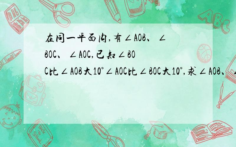 在同一平面内,有∠AOB、∠BOC、∠AOC,已知∠BOC比∠AOB大10°∠AOC比∠BOC大10°,求∠AOB、∠BOC、∠AOC的大小分别是ACBOD