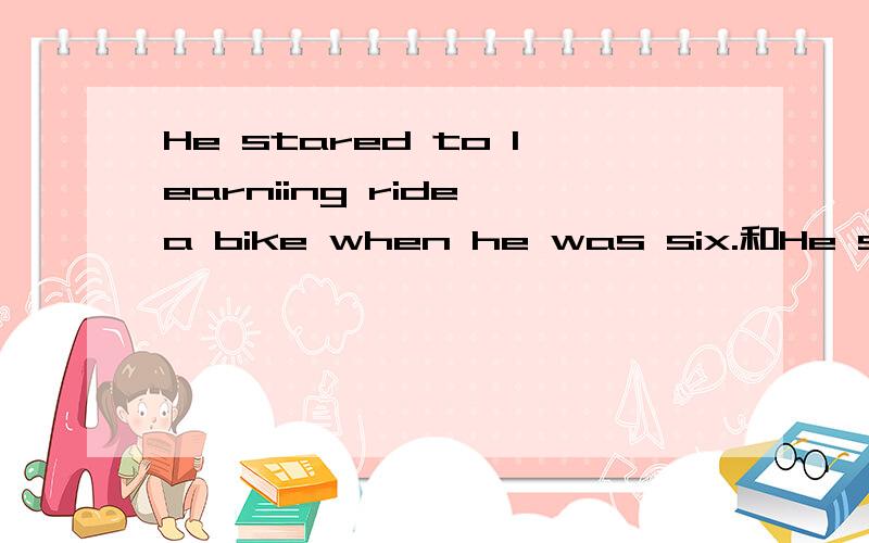 He stared to learniing ride a bike when he was six.和He stared learniing to ride a bike when he wassix.这两句话哪个对