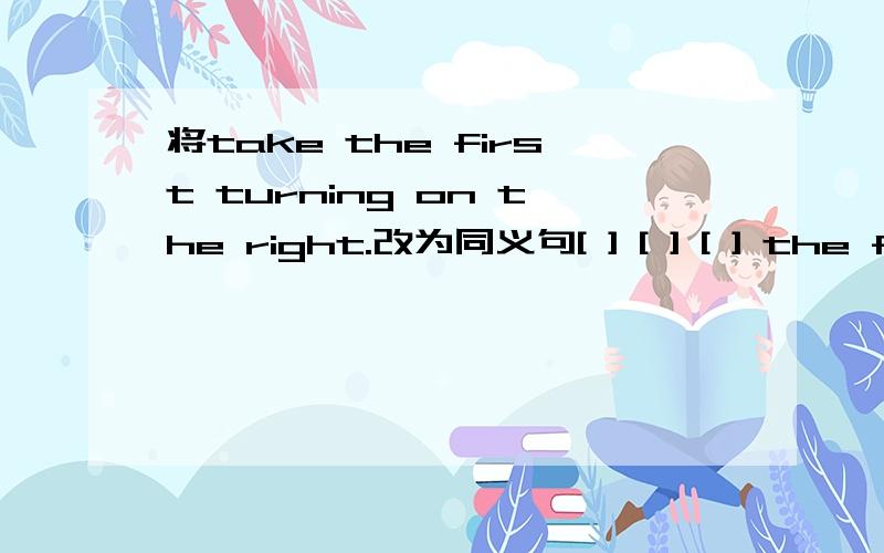 将take the first turning on the right.改为同义句[ ] [ ] [ ] the first crossing.