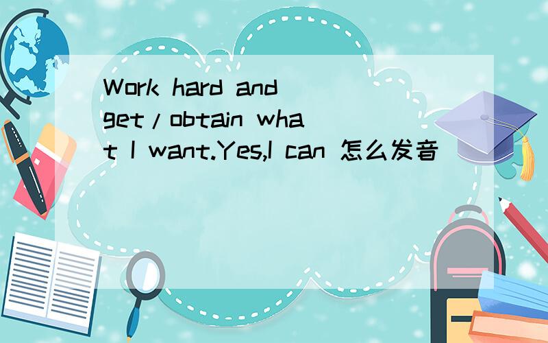 Work hard and get/obtain what I want.Yes,I can 怎么发音