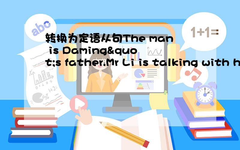 转换为定语从句The man is Daming"s father.Mr Li is talking with himHere is the key.you're looking for it.This is the best movie.I have seen it.Do you know the girl?She is making a telephone tellLet's go to the new Sports Centre,It