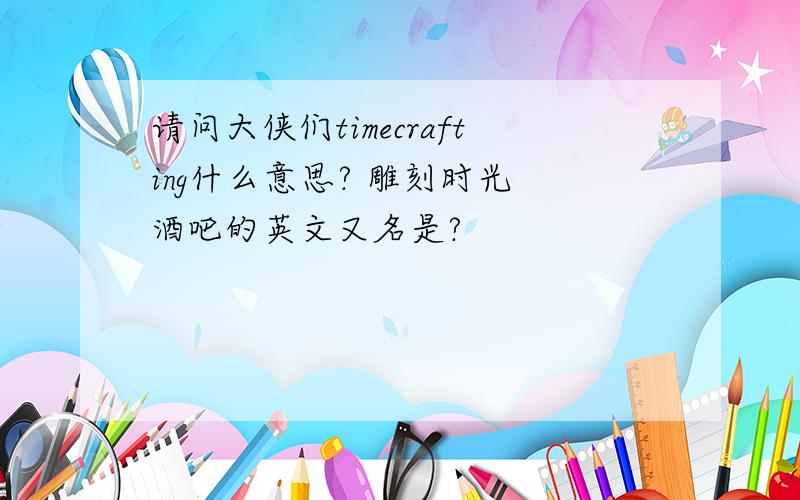 请问大侠们timecrafting什么意思? 雕刻时光 酒吧的英文又名是?