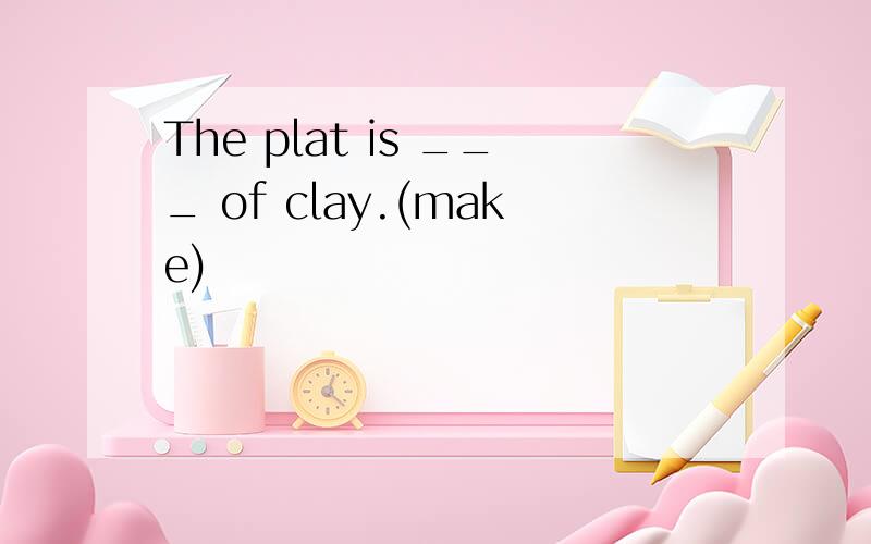 The plat is ___ of clay.(make)