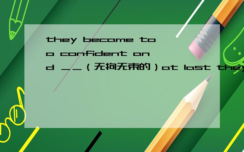 they became too confident and ＿＿（无拘无束的）at last they lost to us.问题写在标题上