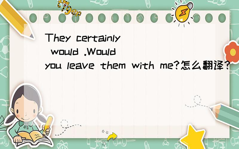They certainly would .Would you leave them with me?怎么翻译?