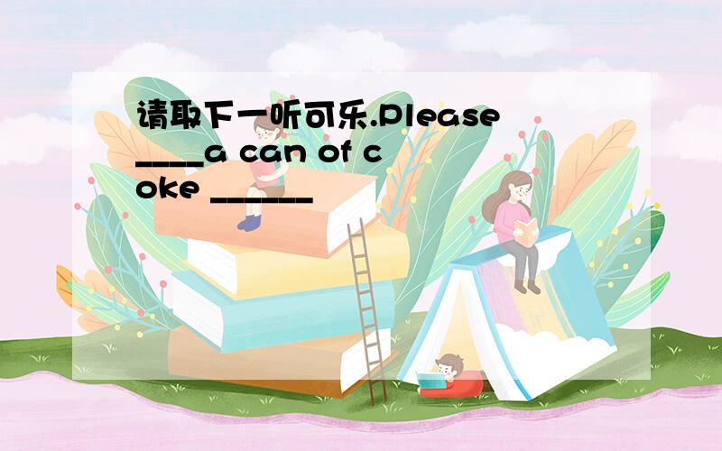 请取下一听可乐.Please____a can of coke ______