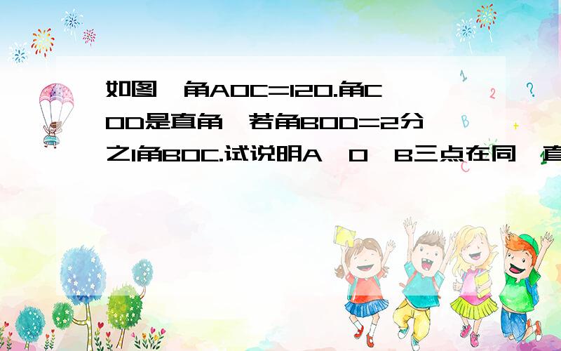 如图,角AOC=120.角COD是直角,若角BOD=2分之1角BOC.试说明A,O,B三点在同一直线上.