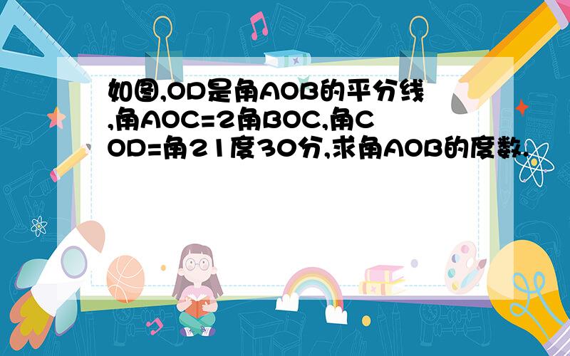 如图,OD是角AOB的平分线,角AOC=2角BOC,角COD=角21度30分,求角AOB的度数.