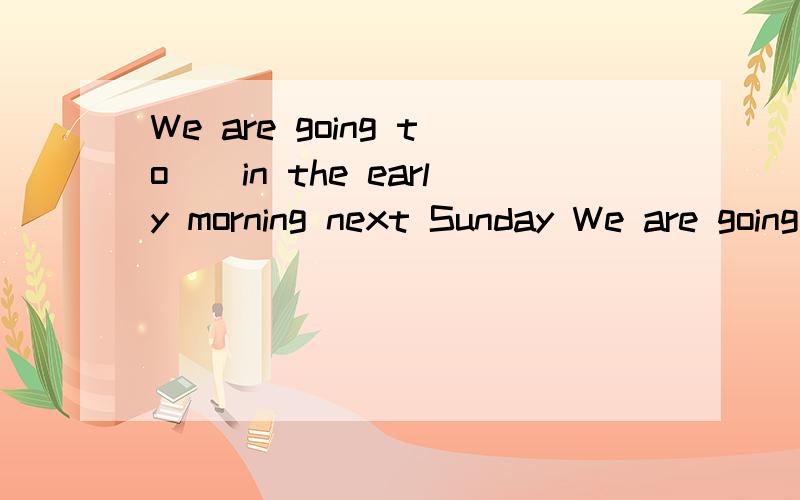 We are going to__in the early morning next Sunday We are going to__in the early morning next SundayA.set up B.set out C.set about D.set down