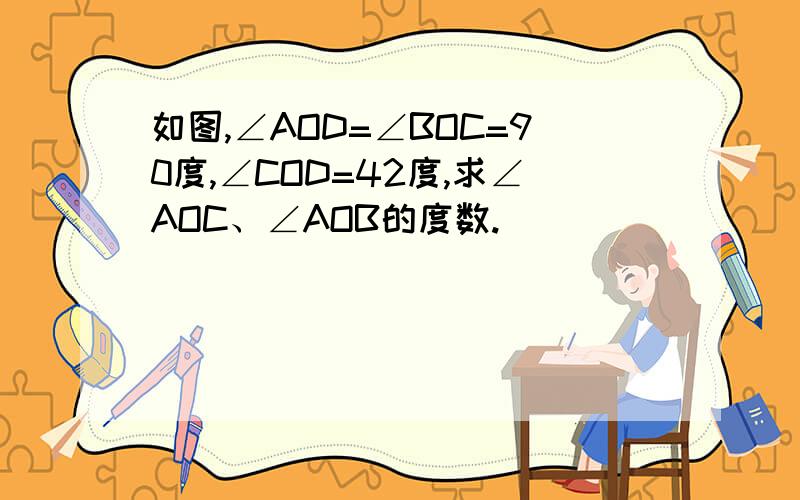 如图,∠AOD=∠BOC=90度,∠COD=42度,求∠AOC、∠AOB的度数.